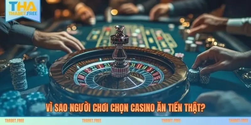 Vì sao người chơi chọn casino ăn tiền thật?
